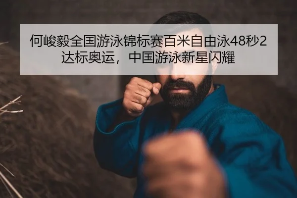 何峻毅全国游泳锦标赛百米自由泳48秒2达标奥运，中国游泳新星闪耀